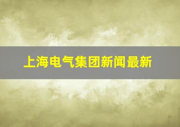 上海电气集团新闻最新