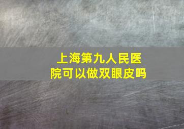 上海第九人民医院可以做双眼皮吗