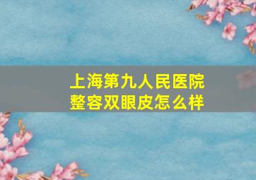 上海第九人民医院整容双眼皮怎么样