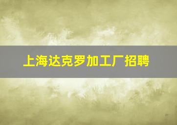 上海达克罗加工厂招聘