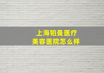 上海铂曼医疗美容医院怎么样