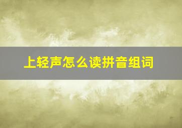 上轻声怎么读拼音组词