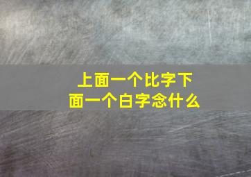 上面一个比字下面一个白字念什么