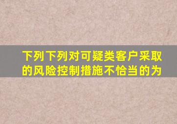 下列下列对可疑类客户采取的风险控制措施不恰当的为