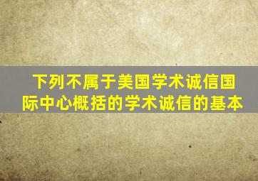 下列不属于美国学术诚信国际中心概括的学术诚信的基本