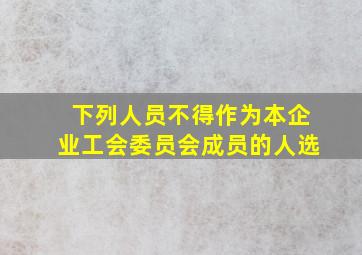 下列人员不得作为本企业工会委员会成员的人选