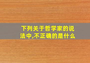 下列关于哲学家的说法中,不正确的是什么