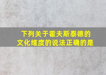 下列关于霍夫斯泰德的文化维度的说法正确的是