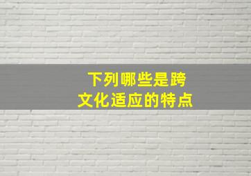 下列哪些是跨文化适应的特点