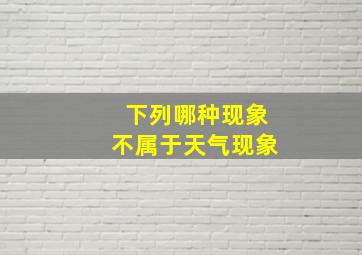 下列哪种现象不属于天气现象