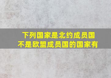 下列国家是北约成员国不是欧盟成员国的国家有