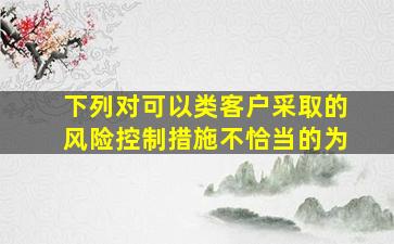 下列对可以类客户采取的风险控制措施不恰当的为