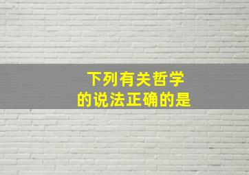 下列有关哲学的说法正确的是