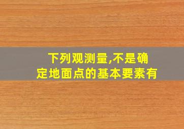 下列观测量,不是确定地面点的基本要素有