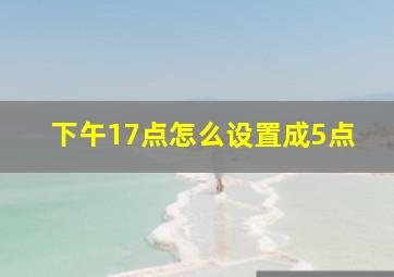 下午17点怎么设置成5点