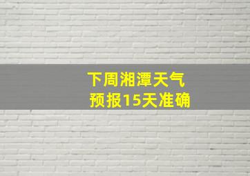 下周湘潭天气预报15天准确