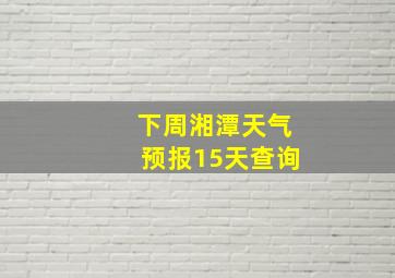 下周湘潭天气预报15天查询