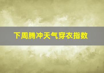 下周腾冲天气穿衣指数