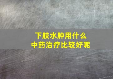 下肢水肿用什么中药治疗比较好呢