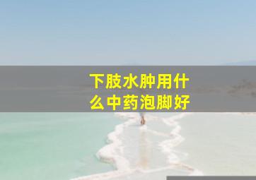 下肢水肿用什么中药泡脚好