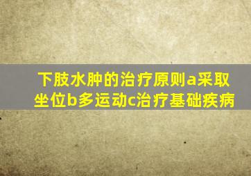 下肢水肿的治疗原则a采取坐位b多运动c治疗基础疾病