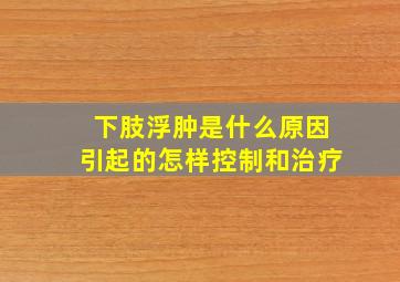 下肢浮肿是什么原因引起的怎样控制和治疗