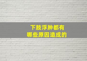 下肢浮肿都有哪些原因造成的