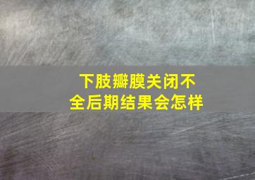 下肢瓣膜关闭不全后期结果会怎样