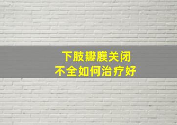 下肢瓣膜关闭不全如何治疗好