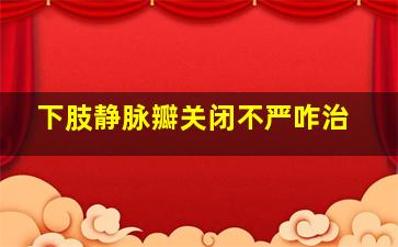 下肢静脉瓣关闭不严咋治