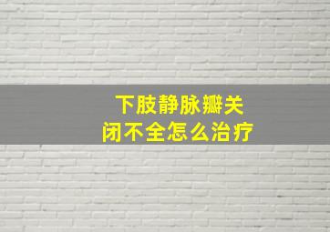 下肢静脉瓣关闭不全怎么治疗