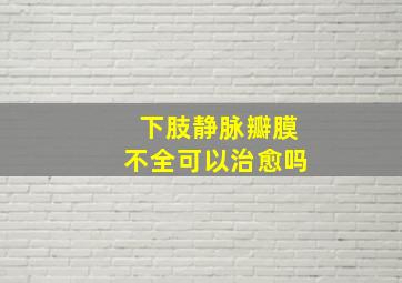 下肢静脉瓣膜不全可以治愈吗