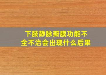 下肢静脉瓣膜功能不全不治会出现什么后果