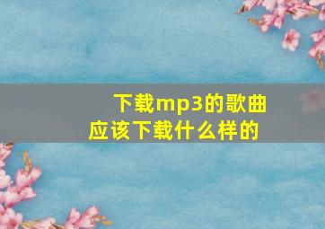 下载mp3的歌曲应该下载什么样的