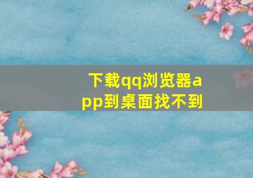 下载qq浏览器app到桌面找不到