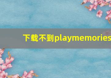 下载不到playmemories