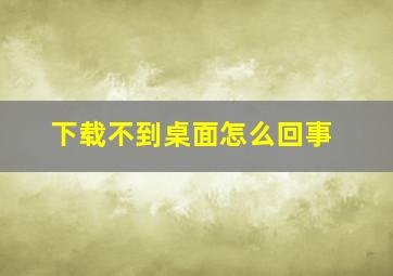 下载不到桌面怎么回事