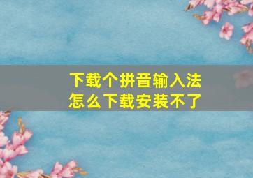 下载个拼音输入法怎么下载安装不了