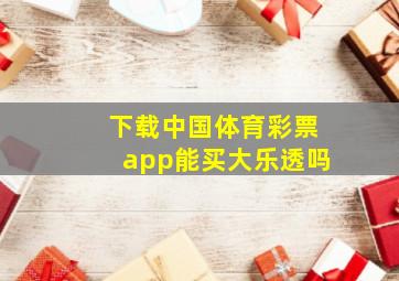 下载中国体育彩票app能买大乐透吗