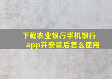 下载农业银行手机银行app并安装后怎么使用