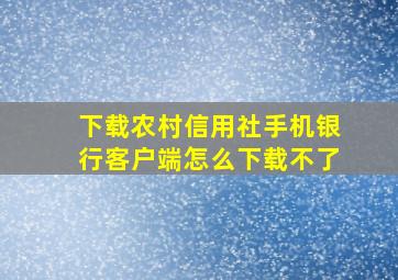 下载农村信用社手机银行客户端怎么下载不了