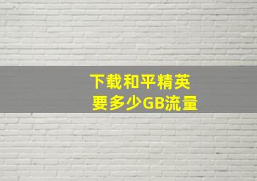 下载和平精英要多少GB流量