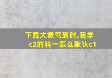 下载大象驾到时,我学c2的科一怎么默认c1