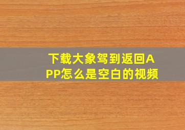 下载大象驾到返回APP怎么是空白的视频