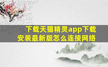 下载天猫精灵app下载安装最新版怎么连接网络