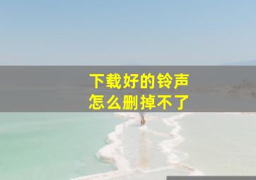 下载好的铃声怎么删掉不了