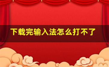 下载完输入法怎么打不了