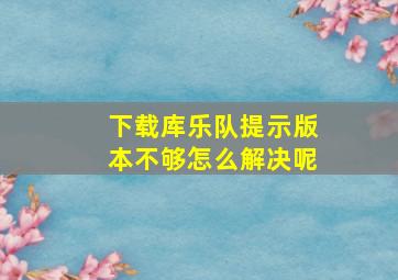 下载库乐队提示版本不够怎么解决呢