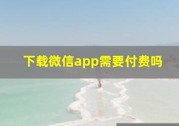 下载微信app需要付费吗