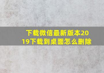 下载微信最新版本2019下载到桌面怎么删除